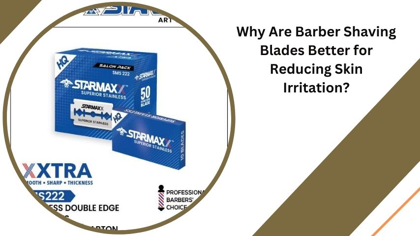 Why Are Barber Shaving Blades Better for Reducing Skin Irritation?