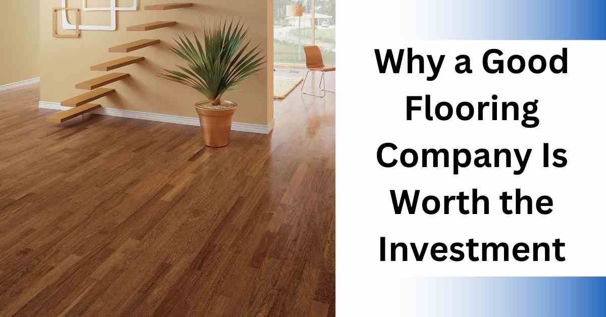 Why a Good Flooring Company Is Worth the Investment