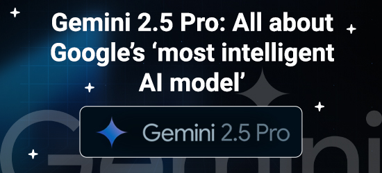 Gemini 2.5 Pro: All about Google’s ‘most intelligent AI model’